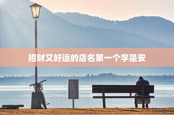 招财又好运的店名第一个字是安