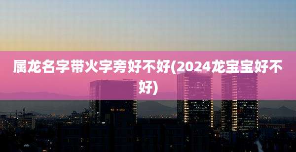 属龙名字带火字旁好不好(2024龙宝宝好不好)