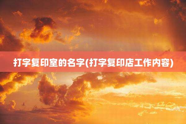 打字复印室的名字(打字复印店工作内容)