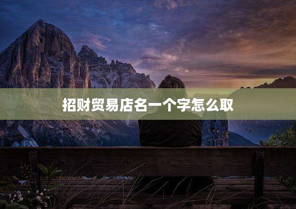 招财贸易店名一个字怎么取
