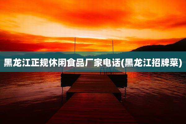 黑龙江正规休闲食品厂家电话(黑龙江招牌菜)