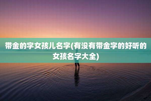 带金的字女孩儿名字(有没有带金字的好听的女孩名字大全)