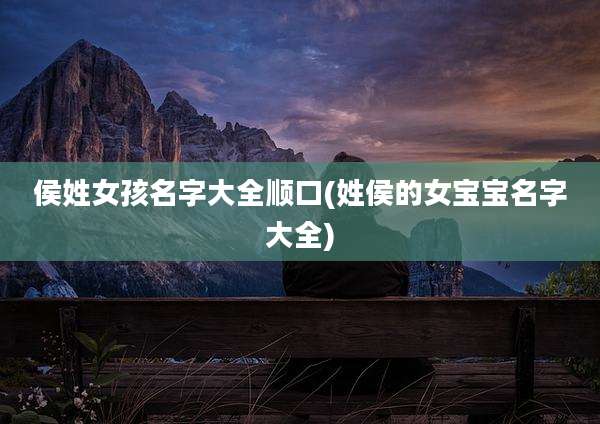 侯姓女孩名字大全顺口(姓侯的女宝宝名字大全)