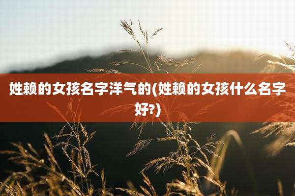姓赖的女孩名字洋气的(姓赖的女孩什么名字好?)