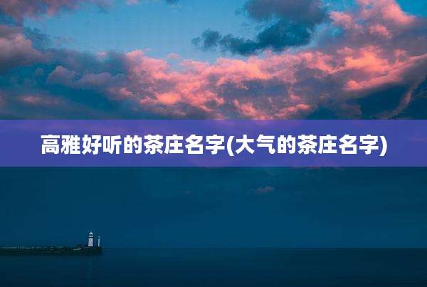 高雅好听的茶庄名字(大气的茶庄名字)