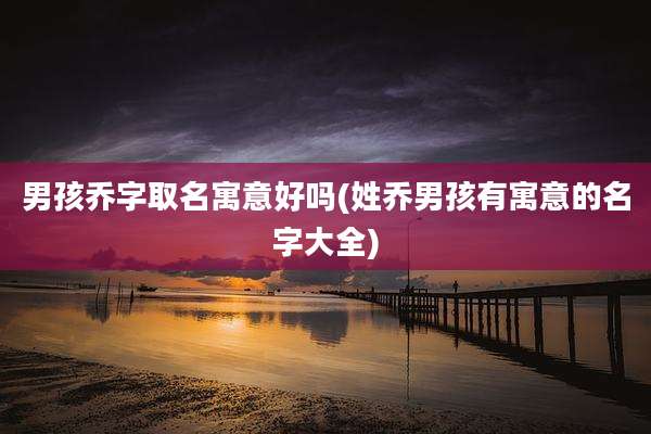 男孩乔字取名寓意好吗(姓乔男孩有寓意的名字大全)