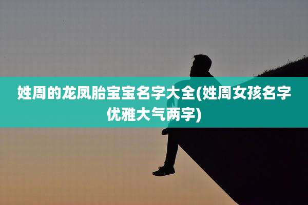 姓周的龙凤胎宝宝名字大全(姓周女孩名字优雅大气两字)