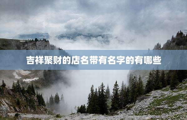 吉祥聚财的店名带有名字的有哪些