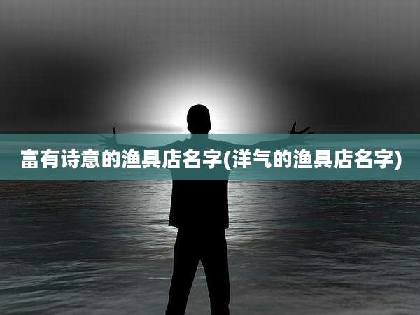 富有诗意的渔具店名字(洋气的渔具店名字)