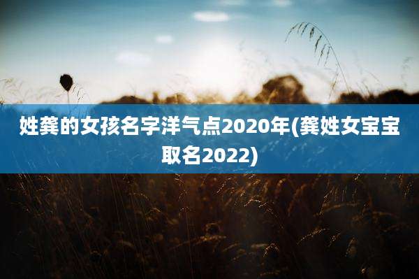 姓龚的女孩名字洋气点2020年(龚姓女宝宝取名2022)
