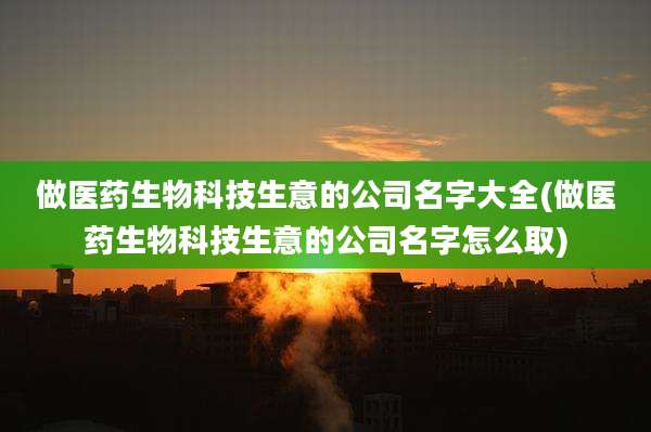 做医药生物科技生意的公司名字大全(做医药生物科技生意的公司名字怎么取)