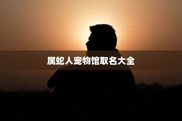 属蛇人宠物馆取名大全