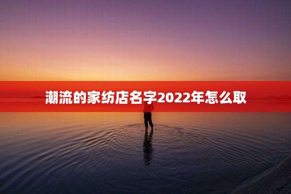 潮流的家纺店名字2022年怎么取
