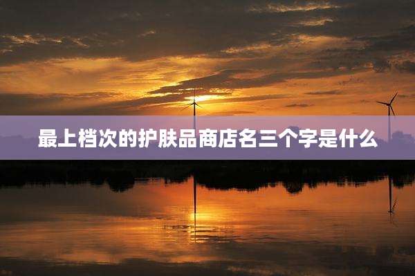 最上档次的护肤品商店名三个字是什么