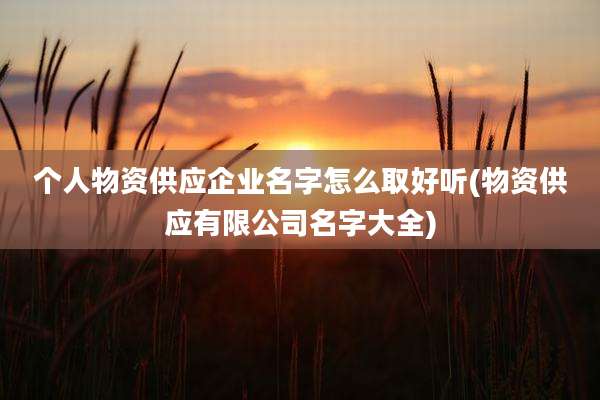 个人物资供应企业名字怎么取好听(物资供应有限公司名字大全)