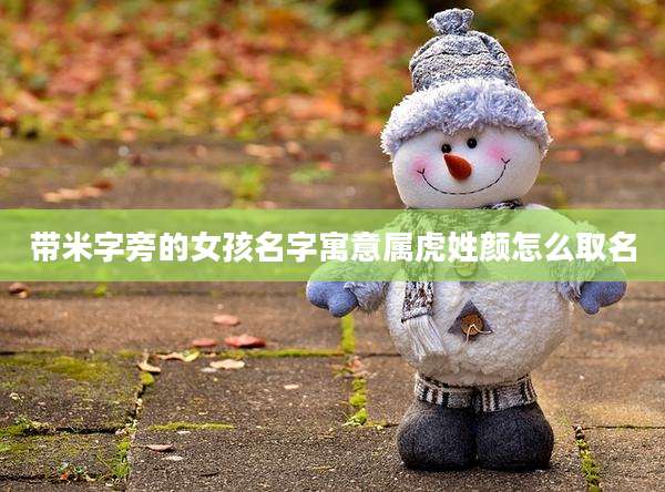 带米字旁的女孩名字寓意属虎姓颜怎么取名