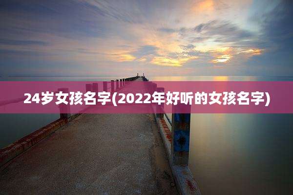 24岁女孩名字(2022年好听的女孩名字)