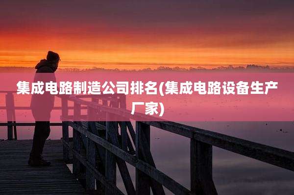 集成电路制造公司排名(集成电路设备生产厂家)