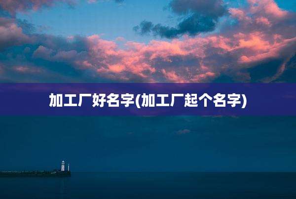 加工厂好名字(加工厂起个名字)