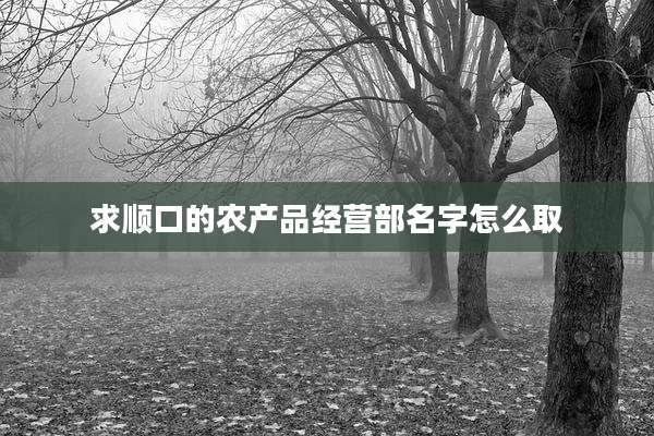 求顺口的农产品经营部名字怎么取