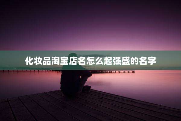 化妆品淘宝店名怎么起强盛的名字