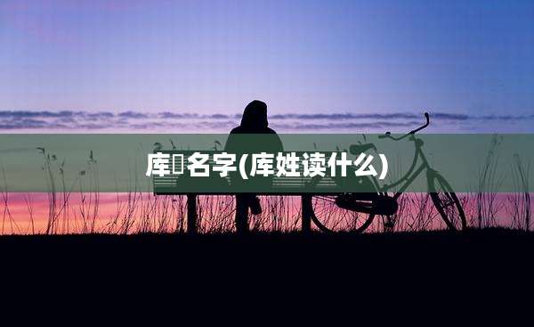 库狛名字(库姓读什么)