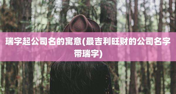 瑞字起公司名的寓意(最吉利旺财的公司名字带瑞字)