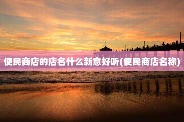 便民商店的店名什么新意好听(便民商店名称)