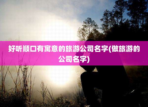 好听顺口有寓意的旅游公司名字(做旅游的公司名字)