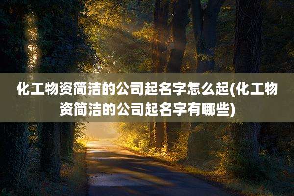 化工物资简洁的公司起名字怎么起(化工物资简洁的公司起名字有哪些)