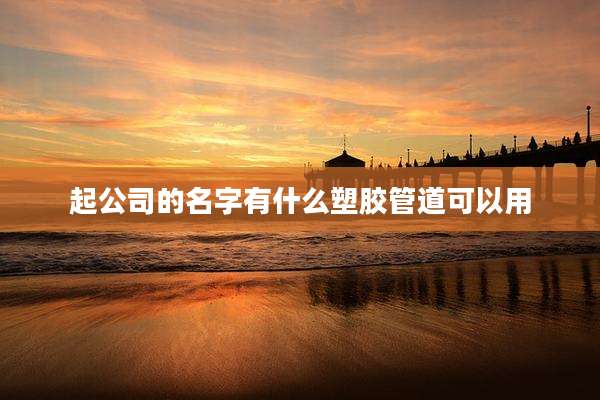 起公司的名字有什么塑胶管道可以用