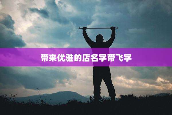 带来优雅的店名字带飞字