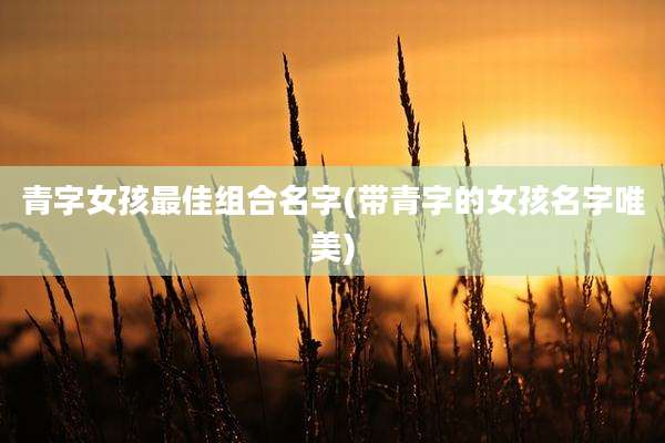 青字女孩最佳组合名字(带青字的女孩名字唯美)