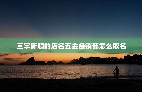三字新颖的店名五金经销部怎么取名