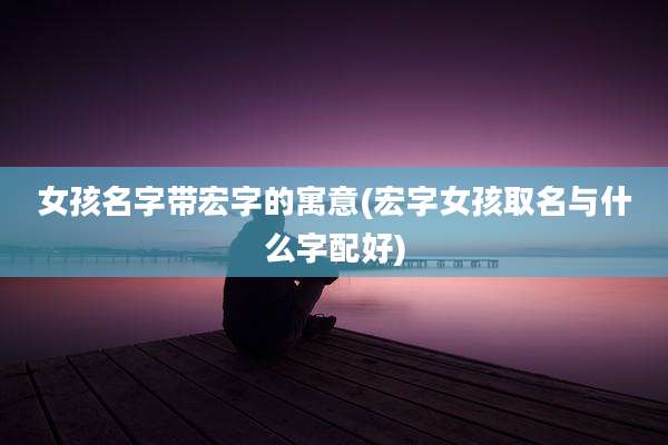 女孩名字带宏字的寓意(宏字女孩取名与什么字配好)