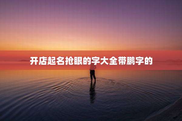 开店起名抢眼的字大全带鹏字的
