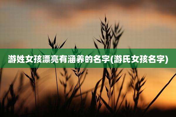 游姓女孩漂亮有涵养的名字(游氏女孩名字)