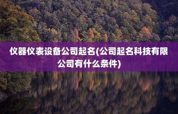 仪器仪表设备公司起名(公司起名科技有限公司有什么条件)