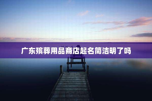 广东殡葬用品商店起名简洁明了吗
