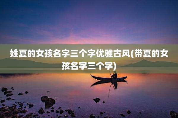 姓夏的女孩名字三个字优雅古风(带夏的女孩名字三个字)