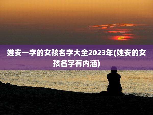 姓安一字的女孩名字大全2023年(姓安的女孩名字有内涵)