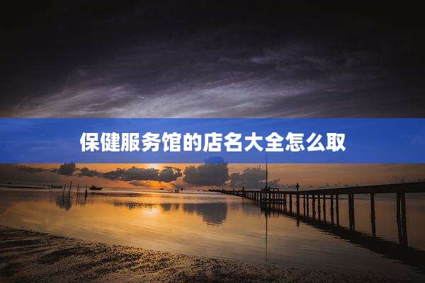 保健服务馆的店名大全怎么取