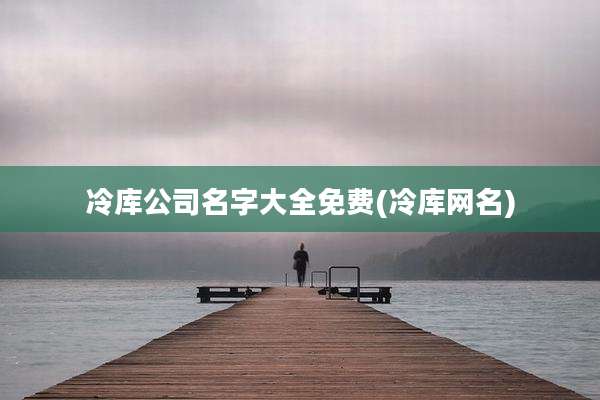 冷库公司名字大全免费(冷库网名)