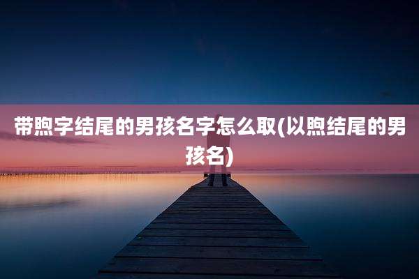带煦字结尾的男孩名字怎么取(以煦结尾的男孩名)