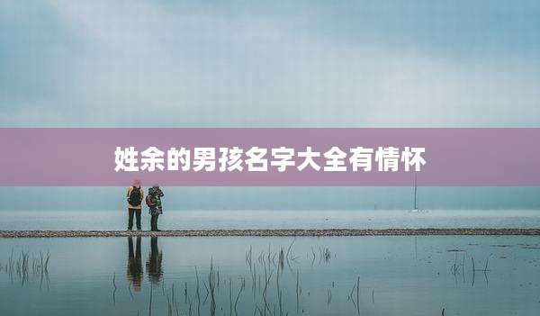 姓余的男孩名字大全有情怀