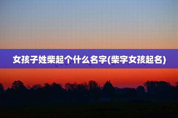 女孩子姓柴起个什么名字(柴字女孩起名)