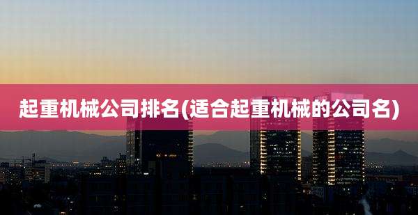 起重机械公司排名(适合起重机械的公司名)