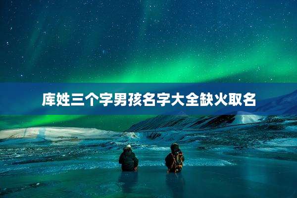 库姓三个字男孩名字大全缺火取名