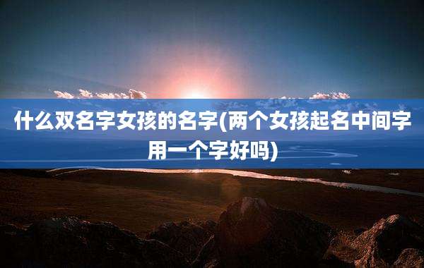 什么双名字女孩的名字(两个女孩起名中间字用一个字好吗)