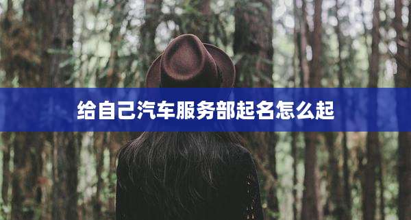 给自己汽车服务部起名怎么起